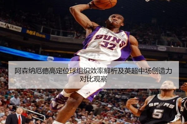阿森纳厄德高定位球组织效率解析及英超中场创造力对比观察