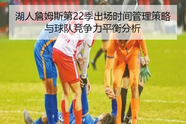 湖人詹姆斯第22季出场时间管理策略与球队竞争力平衡分析