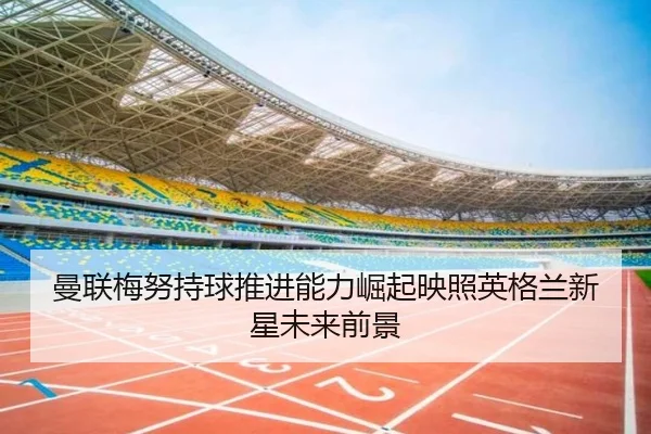 曼联梅努持球推进能力崛起映照英格兰新星未来前景