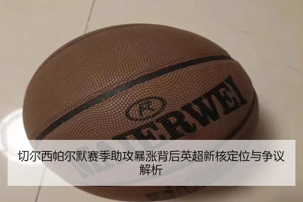 切尔西帕尔默赛季助攻暴涨背后英超新核定位与争议解析
