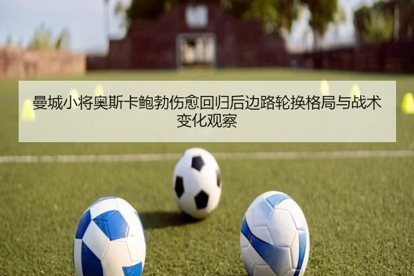 曼城小将奥斯卡鲍勃伤愈回归后边路轮换格局与战术变化观察