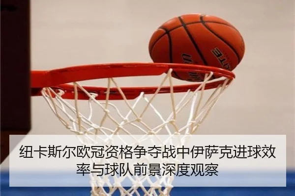 纽卡斯尔欧冠资格争夺战中伊萨克进球效率与球队前景深度观察