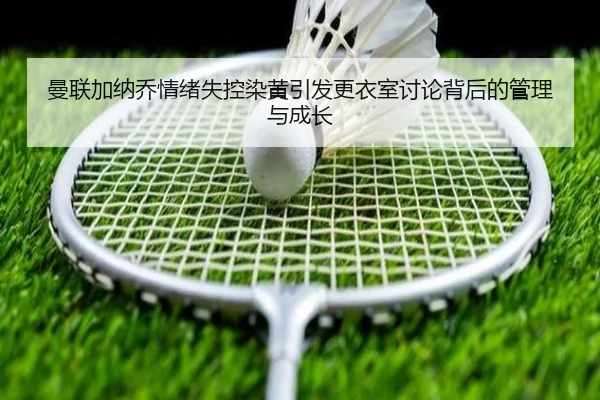 曼联加纳乔情绪失控染黄引发更衣室讨论背后的管理与成长
