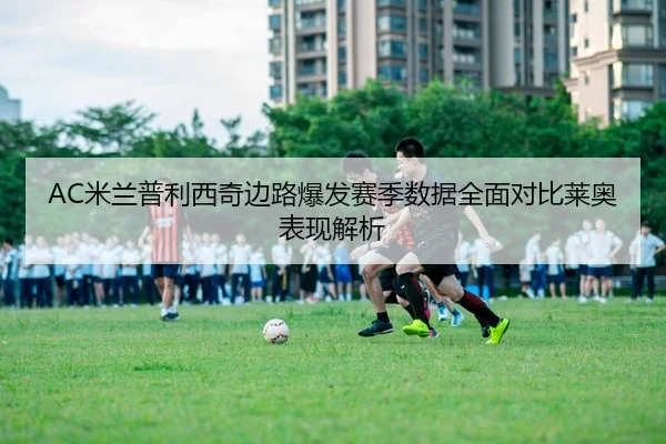AC米兰普利西奇边路爆发赛季数据全面对比莱奥表现解析