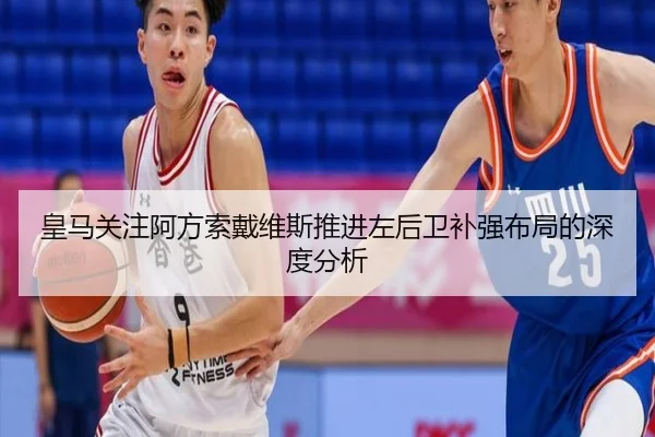 皇马关注阿方索戴维斯推进左后卫补强布局的深度分析