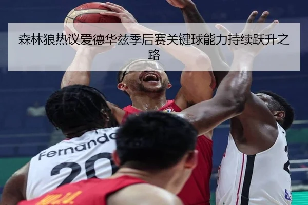 森林狼热议爱德华兹季后赛关键球能力持续跃升之路