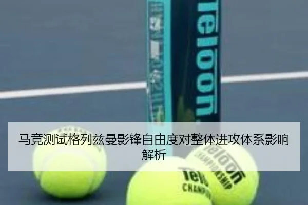 马竞测试格列兹曼影锋自由度对整体进攻体系影响解析