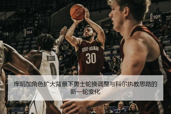 库明加角色扩大背景下勇士轮换调整与科尔执教思路的新一轮变化