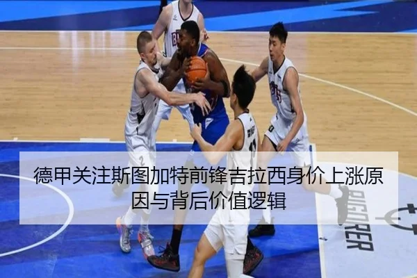 德甲关注斯图加特前锋吉拉西身价上涨原因与背后价值逻辑