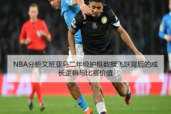 NBA分析文班亚马二年级护框数据飞跃背后的成长逻辑与比赛价值