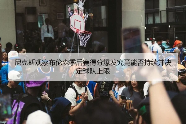 尼克斯观察布伦森季后赛得分爆发究竟能否持续并决定球队上限