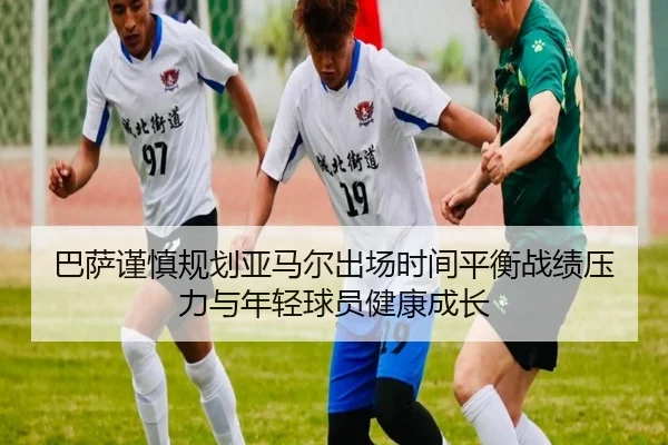 巴萨谨慎规划亚马尔出场时间平衡战绩压力与年轻球员健康成长