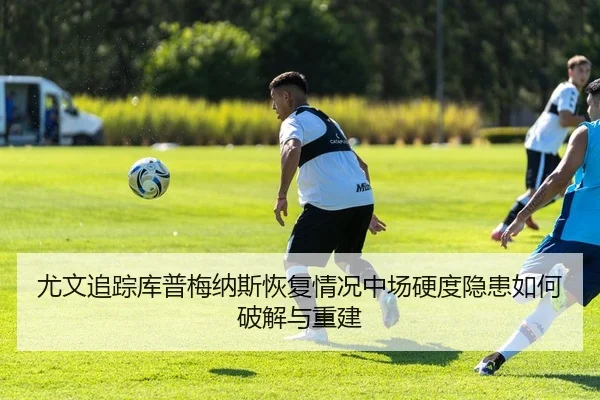 尤文追踪库普梅纳斯恢复情况中场硬度隐患如何破解与重建