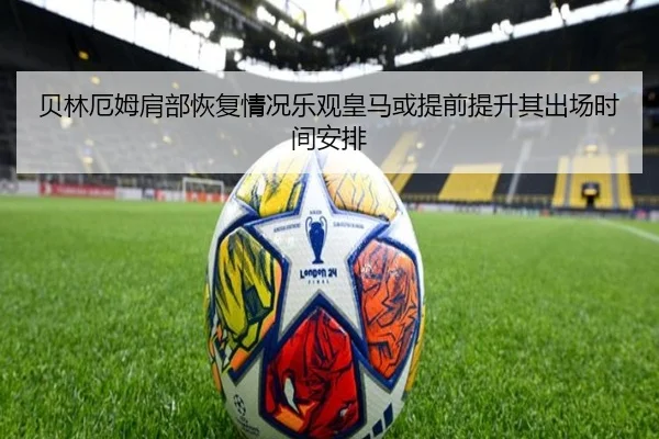 贝林厄姆肩部恢复情况乐观皇马或提前提升其出场时间安排