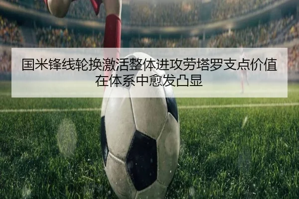 国米锋线轮换激活整体进攻劳塔罗支点价值在体系中愈发凸显