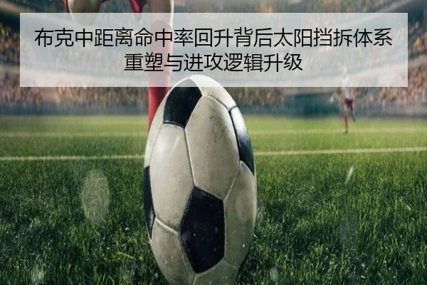 布克中距离命中率回升背后太阳挡拆体系重塑与进攻逻辑升级
