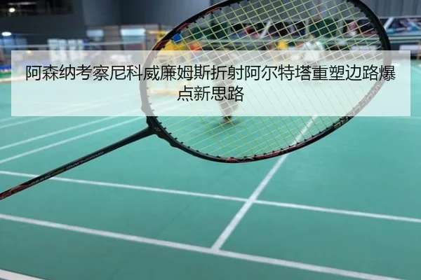 阿森纳考察尼科威廉姆斯折射阿尔特塔重塑边路爆点新思路