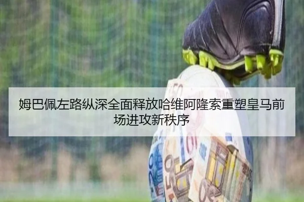 姆巴佩左路纵深全面释放哈维阿隆索重塑皇马前场进攻新秩序